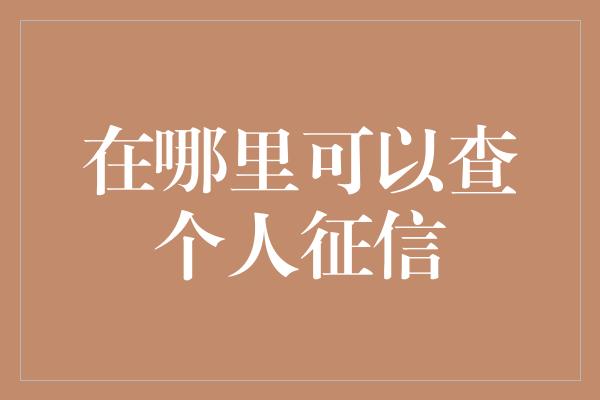 在哪里可以查个人征信