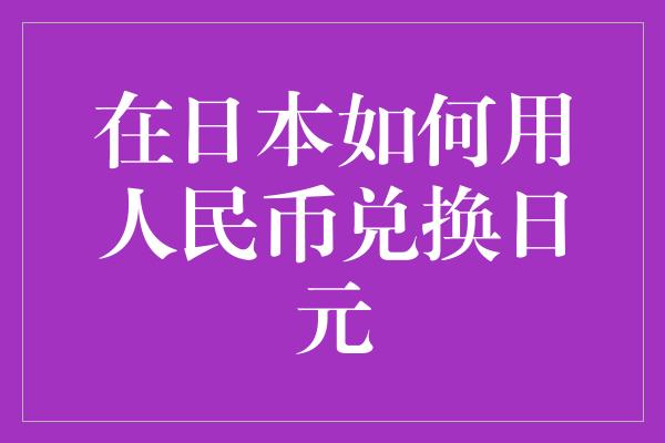 在日本如何用人民币兑换日元