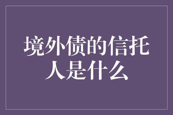 境外债的信托人是什么