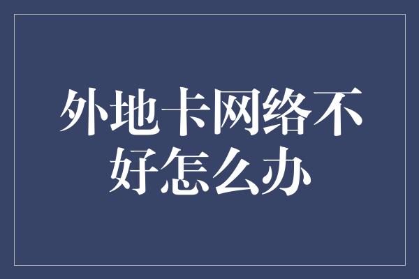 外地卡网络不好怎么办