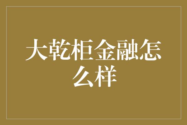 大乾柜金融怎么样