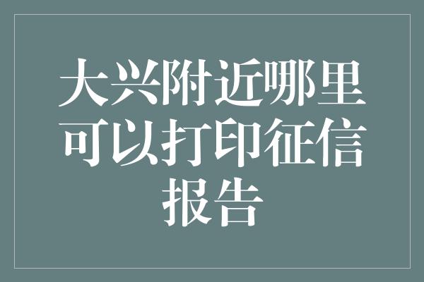 大兴附近哪里可以打印征信报告