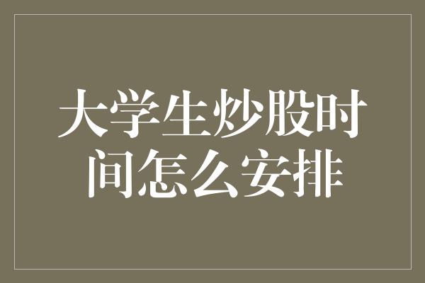 大学生炒股时间怎么安排