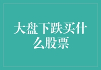 大盘下跌买什么股票？揭秘逆势选股策略