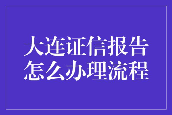 大连证信报告怎么办理流程