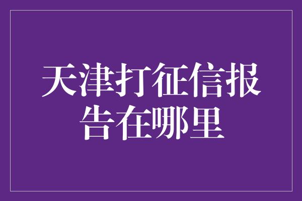 天津打征信报告在哪里