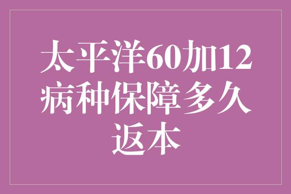 太平洋60加12病种保障多久返本