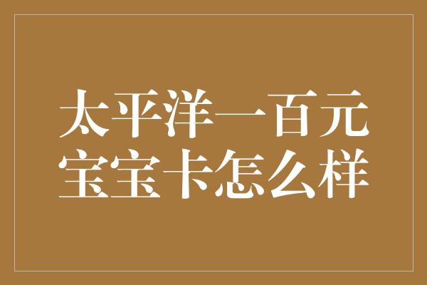 太平洋一百元宝宝卡怎么样