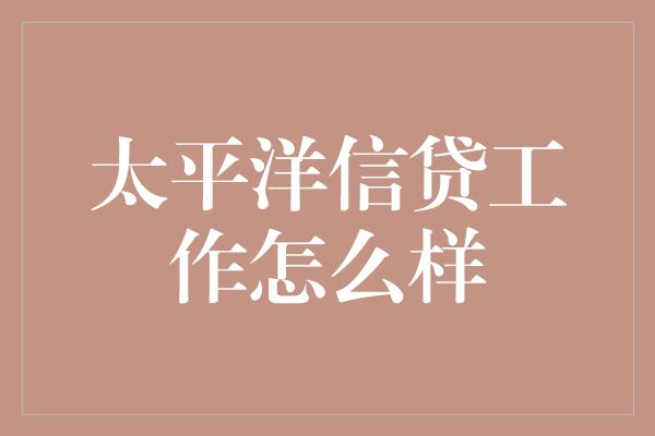 太平洋信贷工作怎么样