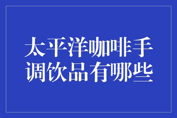 太平洋咖啡手调饮品有哪些