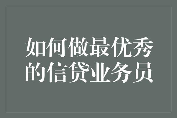 如何做最优秀的信贷业务员