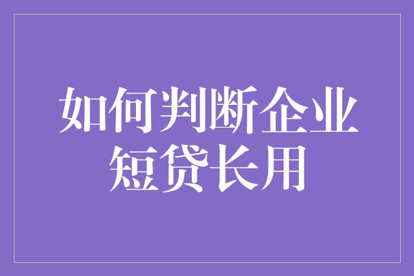 如何判断企业短贷长用