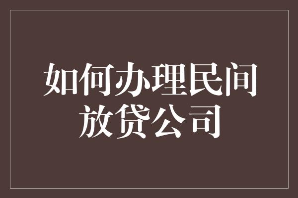 如何办理民间放贷公司