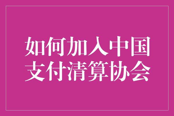 如何加入中国支付清算协会