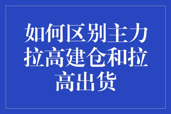 如何区别主力拉高建仓和拉高出货