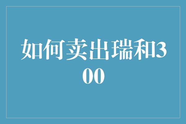 如何卖出瑞和300