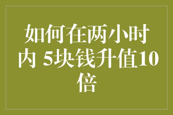 如何在两小时内 5块钱升值10倍