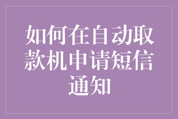 如何在自动取款机申请短信通知