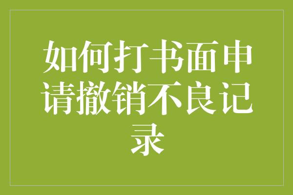 如何打书面申请撤销不良记录