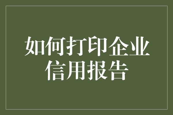 如何打印企业信用报告