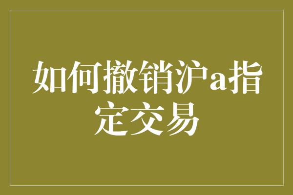 如何撤销沪a指定交易