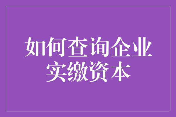 如何查询企业实缴资本