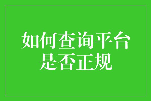 如何查询平台是否正规