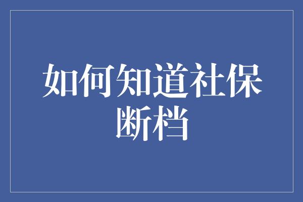 如何知道社保断档