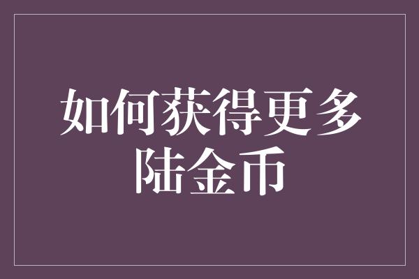 如何获得更多陆金币