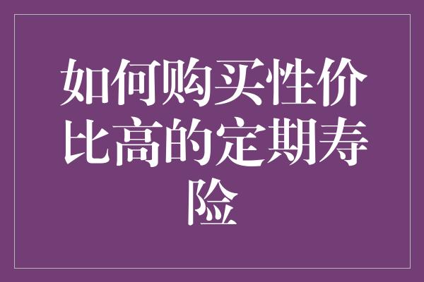 如何购买性价比高的定期寿险