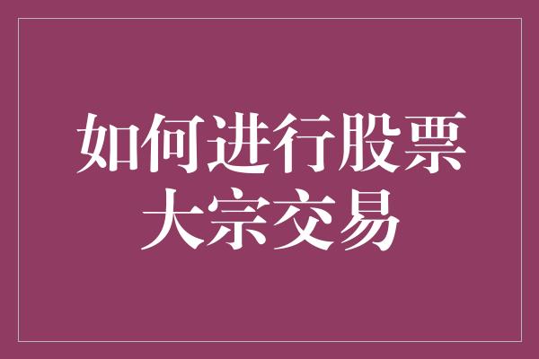 如何进行股票大宗交易