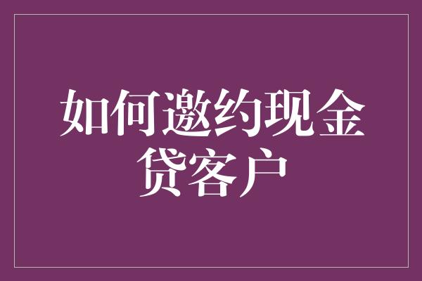 如何邀约现金贷客户