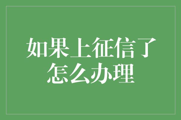 如果上征信了怎么办理