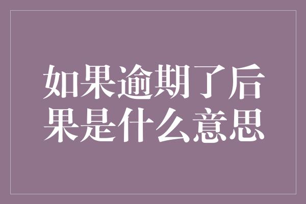 如果逾期了后果是什么意思