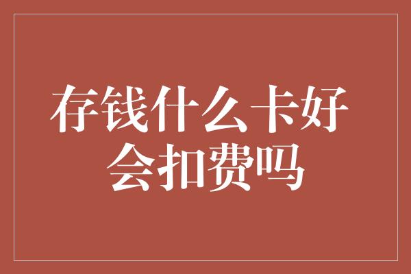 存钱什么卡好 会扣费吗