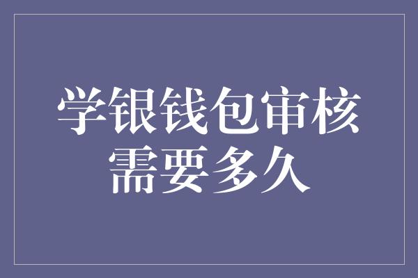 学银钱包审核需要多久