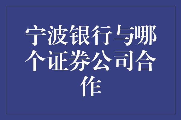 宁波银行与哪个证券公司合作