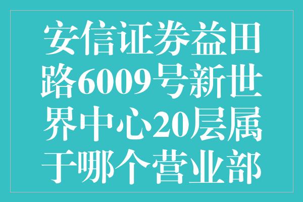 安信证券益田路6009号新世界中心20层属于哪个营业部