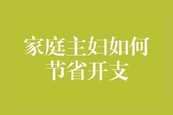 家庭主妇如何节省开支