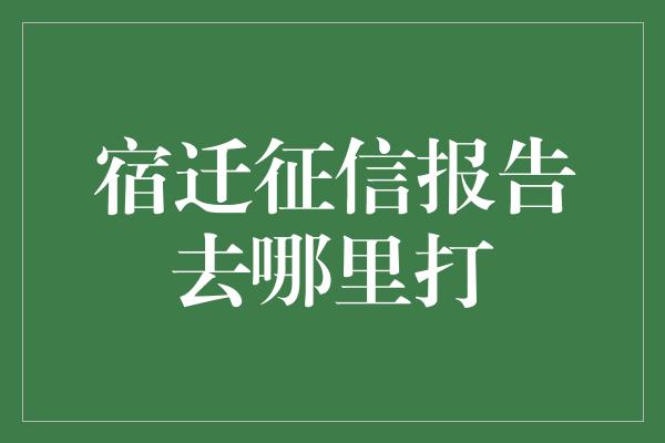 宿迁征信报告去哪里打