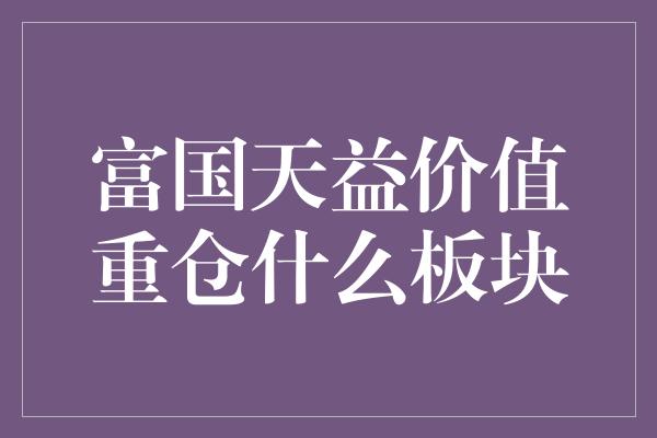 富国天益价值重仓什么板块