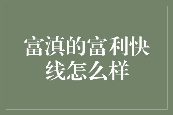 富滇的富利快线怎么样