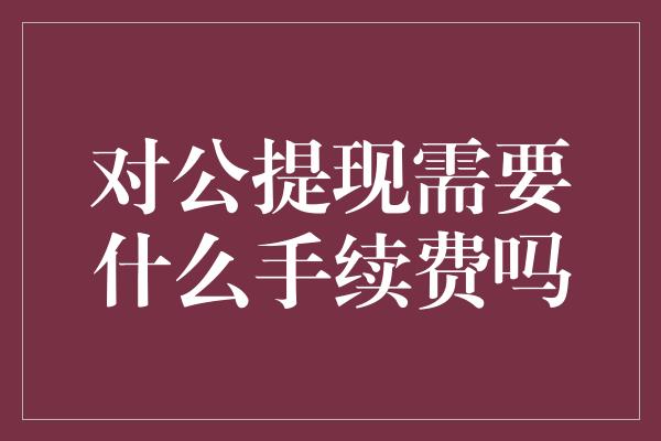 对公提现需要什么手续费吗