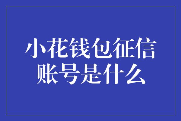 小花钱包征信账号是什么