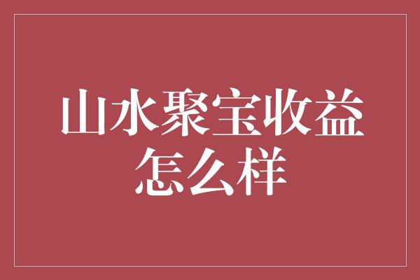 山水聚宝收益怎么样