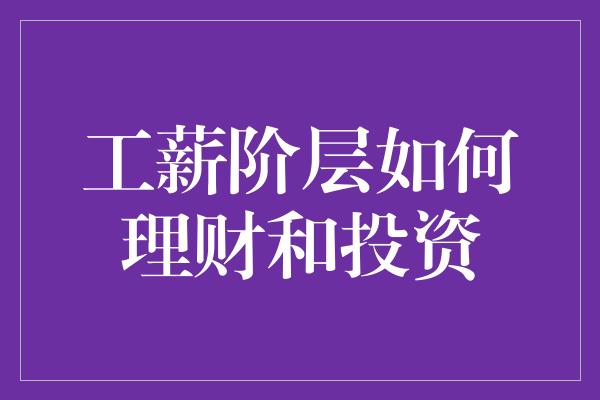 工薪阶层如何理财和投资