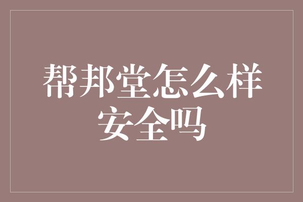 帮邦堂怎么样安全吗