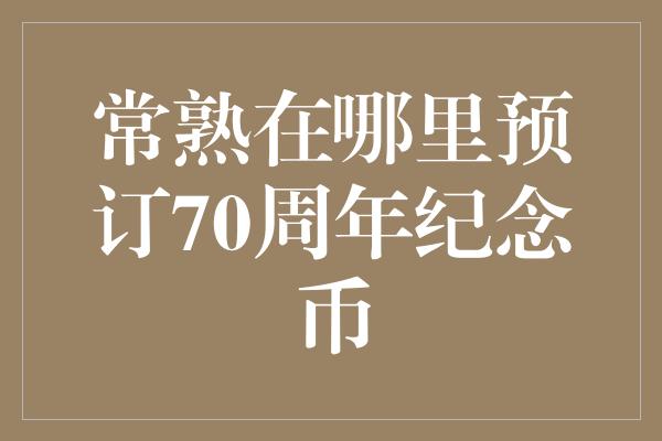 常熟在哪里预订70周年纪念币