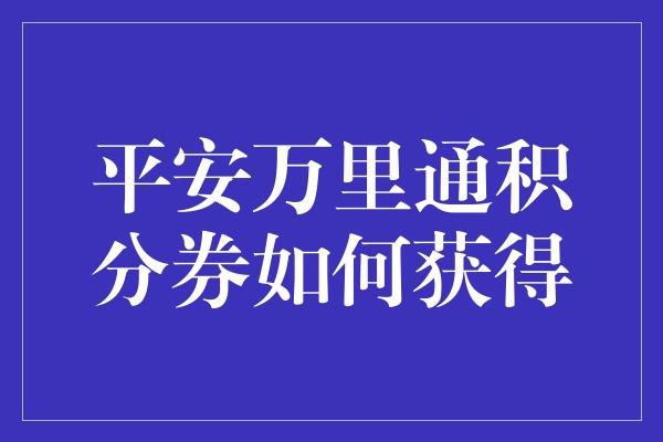 平安万里通积分券如何获得