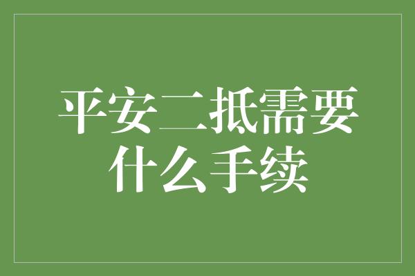 平安二抵需要什么手续